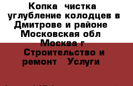 Копка, чистка, углубление колодцев в Дмитрове и районе - Московская обл., Москва г. Строительство и ремонт » Услуги   